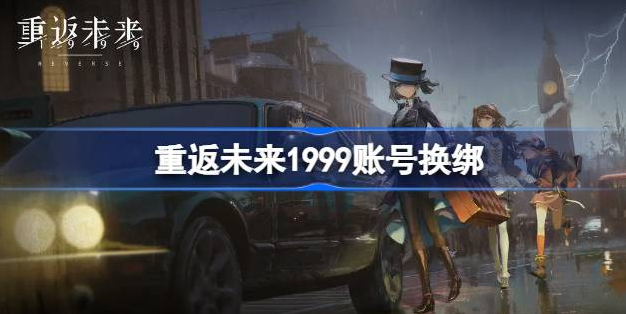 重返未来1999账号怎么换绑-重返未来1999账号换绑方法介绍