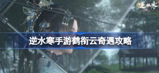 逆水寒手游鹤衔云任务怎么做-逆水寒手游鹤衔云奇遇任务分享